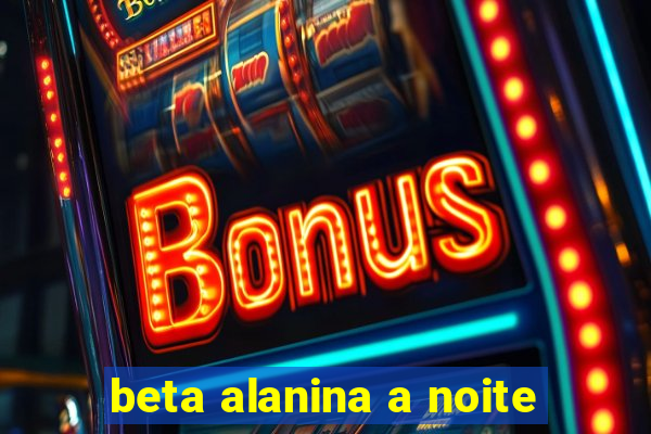 beta alanina a noite